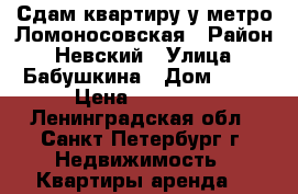 Сдам квартиру у метро Ломоносовская › Район ­ Невский › Улица ­ Бабушкина › Дом ­ 62 › Цена ­ 18 000 - Ленинградская обл., Санкт-Петербург г. Недвижимость » Квартиры аренда   